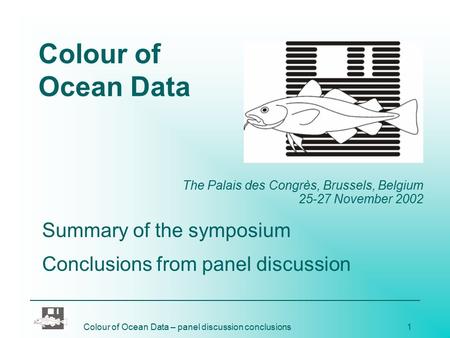Colour of Ocean Data – panel discussion conclusions1 Colour of Ocean Data The Palais des Congrès, Brussels, Belgium 25-27 November 2002 Summary of the.