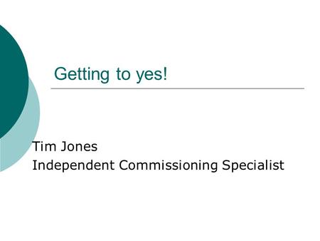 Getting to yes! Tim Jones Independent Commissioning Specialist.