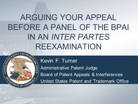 ARGUING YOUR APPEAL BEFORE A PANEL OF THE BPAI IN AN INTER PARTES REEXAMINATION Kevin F. Turner Administrative Patent Judge Board of Patent Appeals & Interferences.