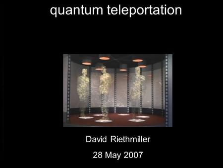 1 quantum teleportation David Riethmiller 28 May 2007.