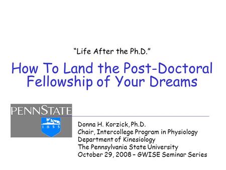 “Life After the Ph.D.” How To Land the Post-Doctoral Fellowship of Your Dreams Donna H. Korzick, Ph.D. Chair, Intercollege Program in Physiology Department.