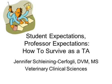 Student Expectations, Professor Expectations: How To Survive as a TA Jennifer Schleining-Cerfogli, DVM, MS Veterinary Clinical Sciences.