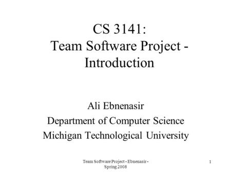 Team Software Project - Ebnenasir - Spring 2008 1 CS 3141: Team Software Project - Introduction Ali Ebnenasir Department of Computer Science Michigan Technological.