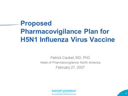 1 Proposed Pharmacovigilance Plan for H5N1 Influenza Virus Vaccine Patrick Caubel, MD, PhD Head of Pharmacovigilance North America February 27, 2007.