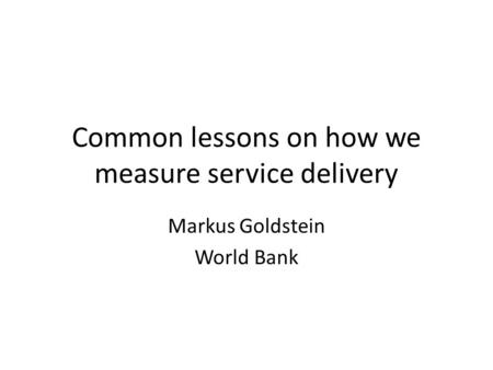 Common lessons on how we measure service delivery Markus Goldstein World Bank.