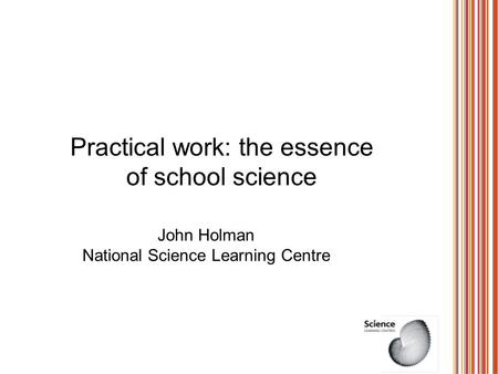 Practical work: the essence of school science John Holman National Science Learning Centre.
