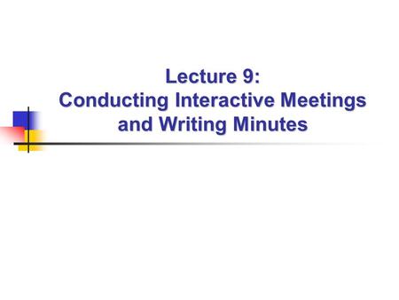 Lecture 9: Conducting Interactive Meetings and Writing Minutes