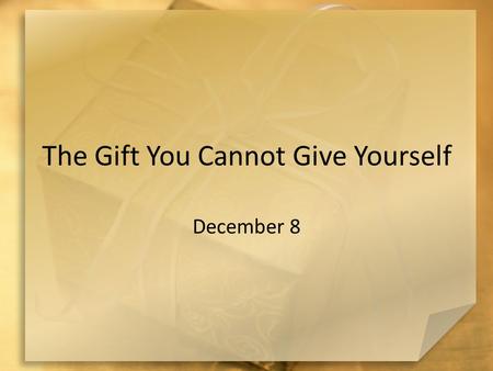 The Gift You Cannot Give Yourself December 8. Remember … What is the best gift you have ever unwrapped? The gift of salvation is not exactly one that.