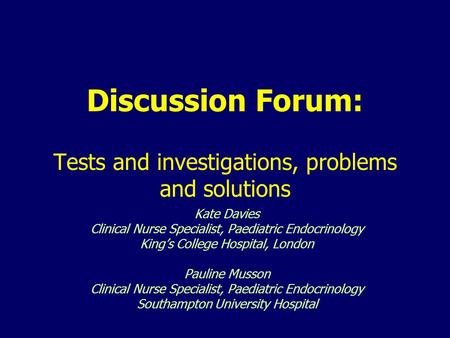 Discussion Forum: Tests and investigations, problems and solutions Kate Davies Clinical Nurse Specialist, Paediatric Endocrinology King’s College Hospital,