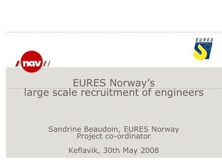 EURES Norway’s large scale recruitment of engineers Sandrine Beaudoin, EURES Norway Project co-ordinator Keflavik, 30th May 2008.