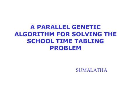 A PARALLEL GENETIC ALGORITHM FOR SOLVING THE SCHOOL TIME TABLING PROBLEM SUMALATHA.