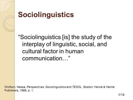 Sociolinguistics “Sociolinguistics [is] the study of the interplay of linguistic, social, and cultural factor in human communication…” Wolfson, Nessa.