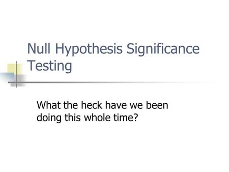 Null Hypothesis Significance Testing What the heck have we been doing this whole time?