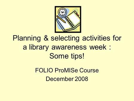 Planning & selecting activities for a library awareness week : Some tips! FOLIO ProMISe Course December 2008.