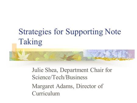 Strategies for Supporting Note Taking Julie Shea, Department Chair for Science/Tech/Business Margaret Adams, Director of Curriculum.
