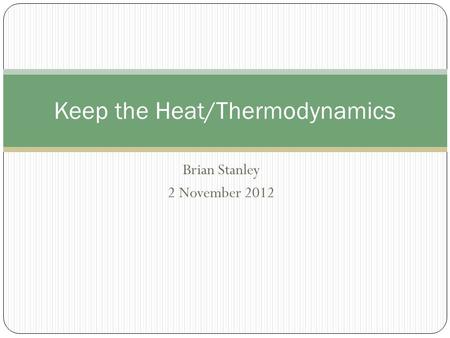 Brian Stanley 2 November 2012 Keep the Heat/Thermodynamics.