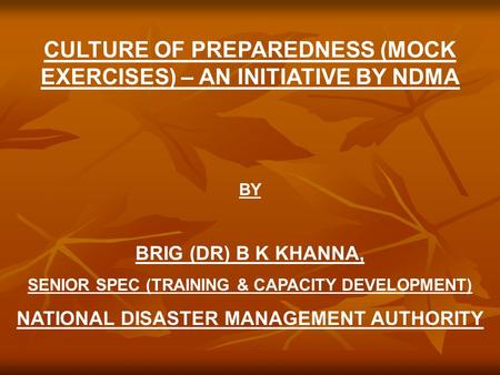 CULTURE OF PREPAREDNESS (MOCK EXERCISES) – AN INITIATIVE BY NDMA BY BRIG (DR) B K KHANNA, SENIOR SPEC (TRAINING & CAPACITY DEVELOPMENT) NATIONAL DISASTER.