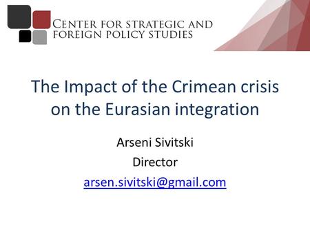The Impact of the Crimean crisis on the Eurasian integration Arseni Sivitski Director