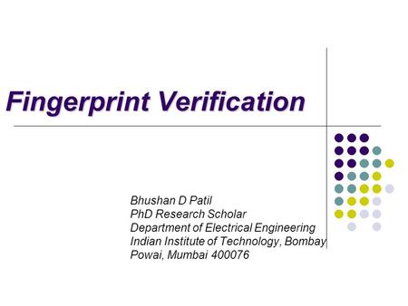 Fingerprint Verification Bhushan D Patil PhD Research Scholar Department of Electrical Engineering Indian Institute of Technology, Bombay Powai, Mumbai.