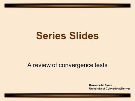 Series Slides A review of convergence tests Roxanne M. Byrne University of Colorado at Denver.