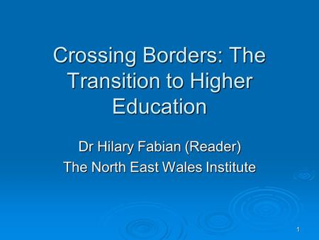 1 Crossing Borders: The Transition to Higher Education Dr Hilary Fabian (Reader) The North East Wales Institute.