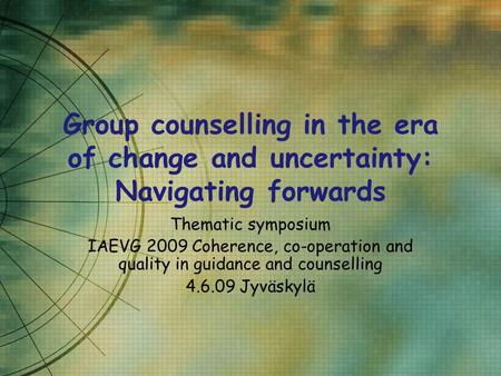 Group counselling in the era of change and uncertainty: Navigating forwards Thematic symposium IAEVG 2009 Coherence, co-operation and quality in guidance.