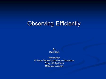 Observing Efficiently By Dave Gault Presented to 8 th Trans-Tasman Symposium on Occultations Friday, 18 th April 2014 Melbourne, Australia.
