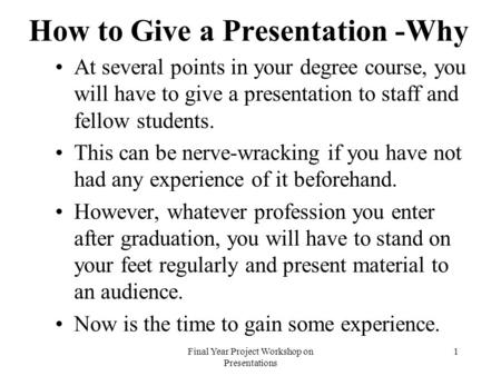 Final Year Project Workshop on Presentations 1 How to Give a Presentation -Why At several points in your degree course, you will have to give a presentation.
