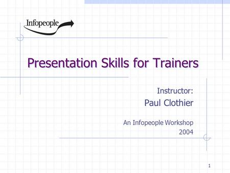 1 Presentation Skills for Trainers Instructor: Paul Clothier An Infopeople Workshop 2004.