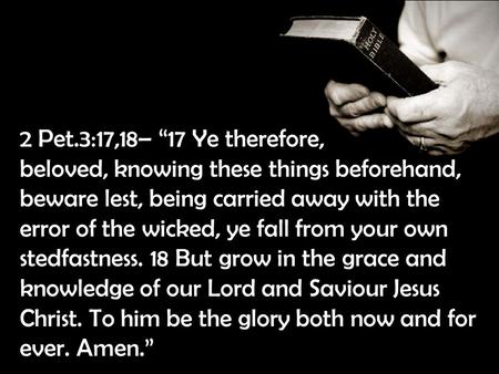 2 Pet.3:17,18– “17 Ye therefore, beloved, knowing these things beforehand, beware lest, being carried away with the error of the wicked, ye fall from your.