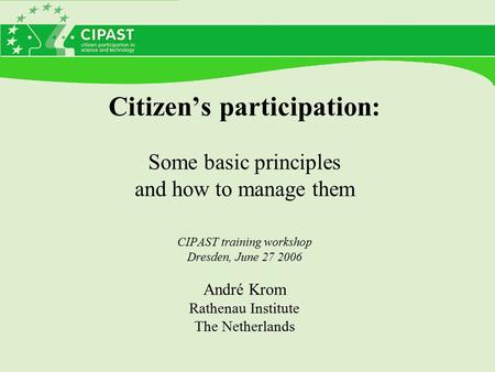Citizen’s participation: Some basic principles and how to manage them CIPAST training workshop Dresden, June 27 2006 André Krom Rathenau Institute The.