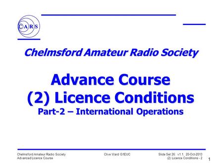 1 Chelmsford Amateur Radio Society Advanced Licence Course Clive Ward G1EUC Slide Set 26: v1.1, 20-Oct-2013 (2) Licence Conditions - 2 Chelmsford Amateur.