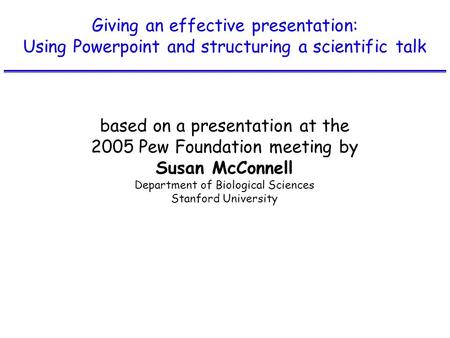 Giving an effective presentation: Using Powerpoint and structuring a scientific talk based on a presentation at the 2005 Pew Foundation meeting by Susan.