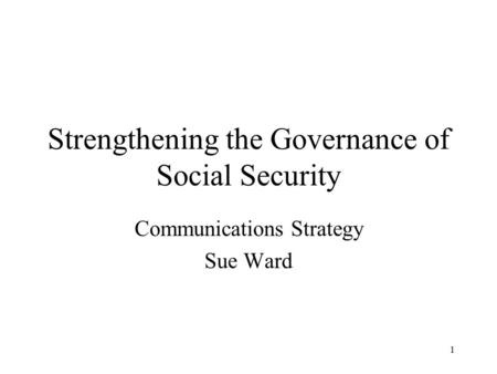 1 Strengthening the Governance of Social Security Communications Strategy Sue Ward.