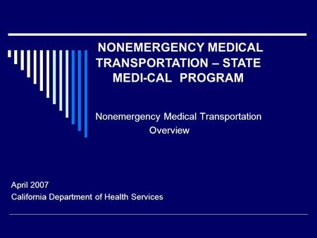 Nonemergency Medical Transportation Overview April 2007 California Department of Health Services NONEMERGENCY MEDICAL TRANSPORTATION – STATE MEDI-CAL PROGRAM.