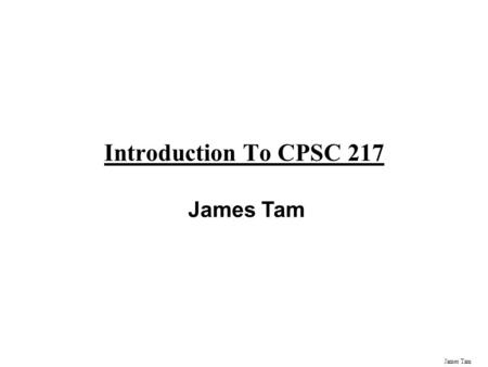 James Tam Introduction To CPSC 217 James Tam Administrative (James Tam) Contact Information -Office: ICT 707 -