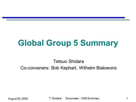 August 30, 2005 T. Shidara Snowmass - GG5 Summary1 Global Group 5 Summary Tetsuo Shidara Co-conveners: Bob Kephart, Wilhelm Bialowons.