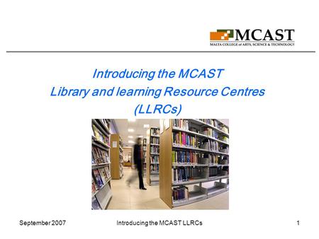 September 2007Introducing the MCAST LLRCs1 Introducing the MCAST Library and learning Resource Centres (LLRCs)
