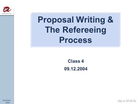 Seminars 2004 Class 4, 09/12/04 Class 4 09.12.2004 Proposal Writing & The Refereeing Process.