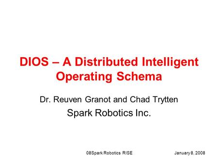 January 8, 2008Spark Robotics RISE08 DIOS – A Distributed Intelligent Operating Schema Dr. Reuven Granot and Chad Trytten Spark Robotics Inc.