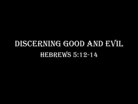 DISCERNING GOOD AND EVIL Hebrews 5:12-14. For though by this time you ought to be teachers, you need someone to teach you again the first principles of.