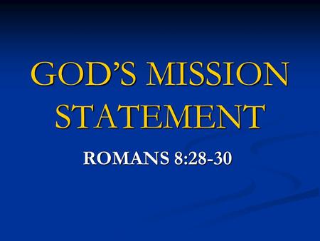 GOD’S MISSION STATEMENT ROMANS 8:28-30. “And we know that God causes all things to work together for good to those who love God, to those who are called.