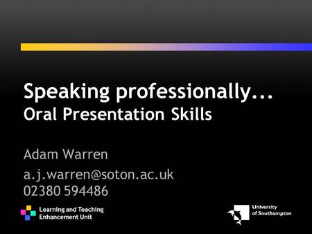 Learning and Teaching Enhancement Unit Speaking professionally... Oral Presentation Skills Adam Warren 02380 594486.