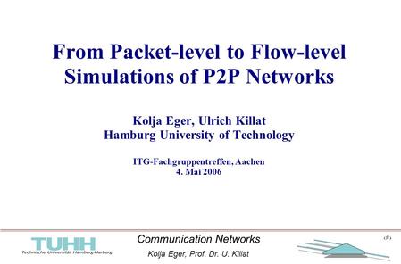 1 Communication Networks Kolja Eger, Prof. Dr. U. Killat 1 From Packet-level to Flow-level Simulations of P2P Networks Kolja Eger, Ulrich Killat Hamburg.