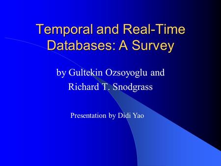 Temporal and Real-Time Databases: A Survey by Gultekin Ozsoyoglu and Richard T. Snodgrass Presentation by Didi Yao.