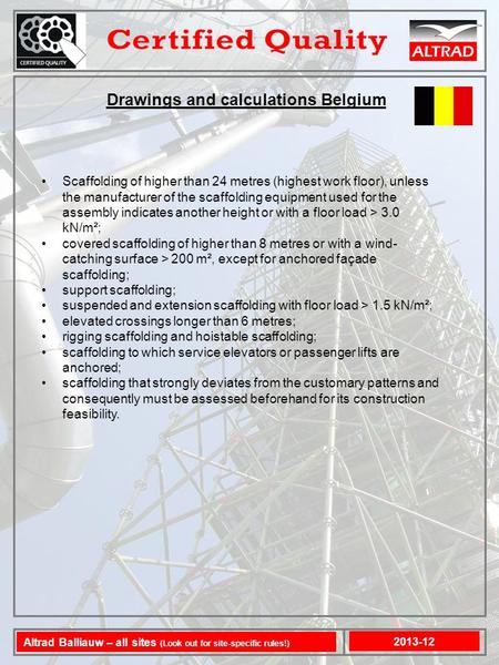 Drawings and calculations Belgium Scaffolding of higher than 24 metres (highest work floor), unless the manufacturer of the scaffolding equipment used.