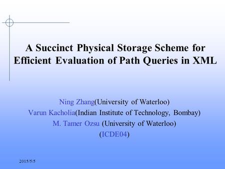 2015/5/5 A Succinct Physical Storage Scheme for Efficient Evaluation of Path Queries in XML Ning Zhang(University of Waterloo) Varun Kacholia(Indian Institute.