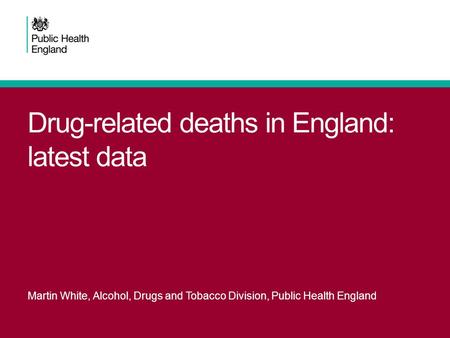 Drug-related deaths in England: latest data Martin White, Alcohol, Drugs and Tobacco Division, Public Health England.