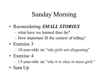 Sunday Morning Reconsidering SMALL STORIES –what have we learned thus far? –How important IS the context of telling? Exercise 3 –10-year-olds on “why girls.