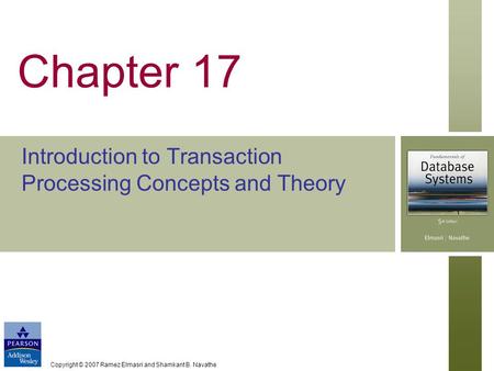 Copyright © 2007 Ramez Elmasri and Shamkant B. Navathe Chapter 17 Introduction to Transaction Processing Concepts and Theory.